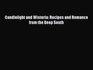 [Download PDF] Candlelight and Wisteria: Recipes and Romance from the Deep South Read Free