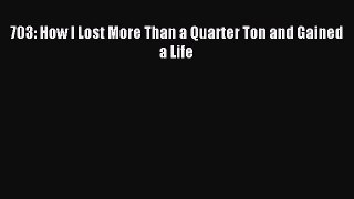 Read 703: How I Lost More Than a Quarter Ton and Gained a Life Ebook Free