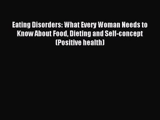 Read Eating Disorders: What Every Woman Needs to Know About Food Dieting and Self-concept (Positive