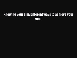 Read Knowing your aim: Different ways to achieve your goal Ebook Free
