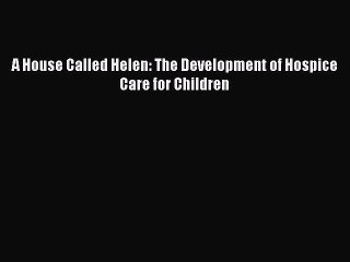 Read A House Called Helen: The Development of Hospice Care for Children Ebook Free