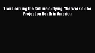 Read Transforming the Culture of Dying: The Work of the Project on Death in America Ebook Free