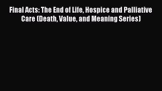 Read Final Acts: The End of Life Hospice and Palliative Care (Death Value and Meaning Series)