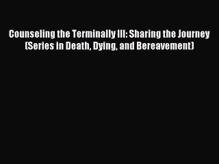 Read Counseling the Terminally Ill: Sharing the Journey (Series in Death Dying and Bereavement)