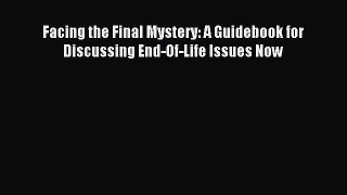 Read Facing the Final Mystery: A Guidebook for Discussing End-Of-Life Issues Now Ebook Free
