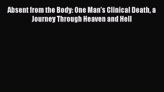 Read Absent from the Body: One Man's Clinical Death a Journey Through Heaven and Hell Ebook