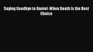Download Saying Goodbye to Daniel: When Death Is the Best Choice PDF Online