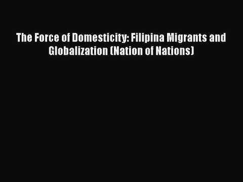 PDF The Force of Domesticity: Filipina Migrants and Globalization (Nation of Nations) Read