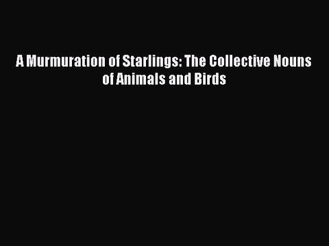 Download A Murmuration of Starlings: The Collective Nouns of Animals and Birds Read Online