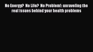 [PDF] No Energy?  No Life?  No Problem!: unraveling the real issues behind your health problems