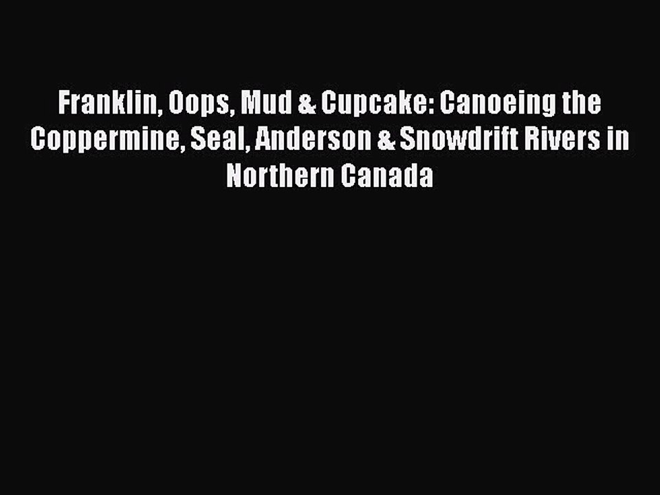 PDF Franklin Oops Mud & Cupcake: Canoeing the Coppermine Seal Anderson & Snowdrift Rivers in