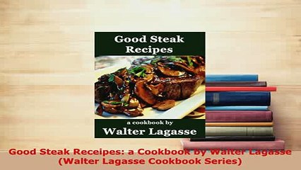 PDF  Good Steak Receipes a Cookbook by Walter Lagasse Walter Lagasse Cookbook Series Read Full Ebook