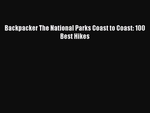 Download Backpacker The National Parks Coast to Coast: 100 Best Hikes Read Online