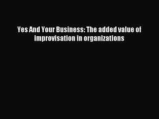 [Read PDF] Yes And Your Business: The added value of improvisation in organizations Ebook Online