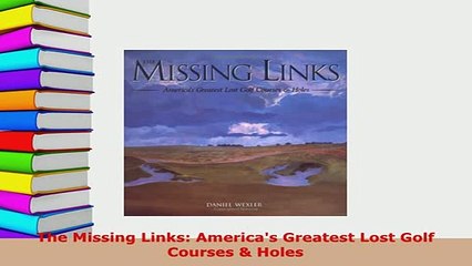 Download  The Missing Links Americas Greatest Lost Golf Courses  Holes  EBook