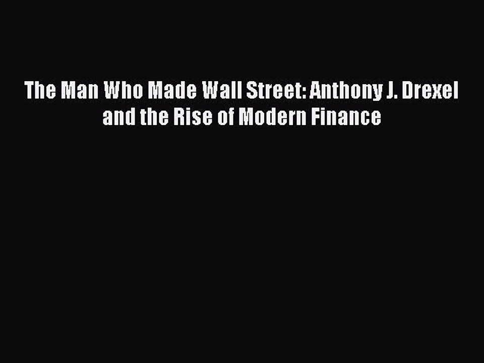 [Read PDF] The Man Who Made Wall Street: Anthony J. Drexel and the Rise of Modern Finance Download