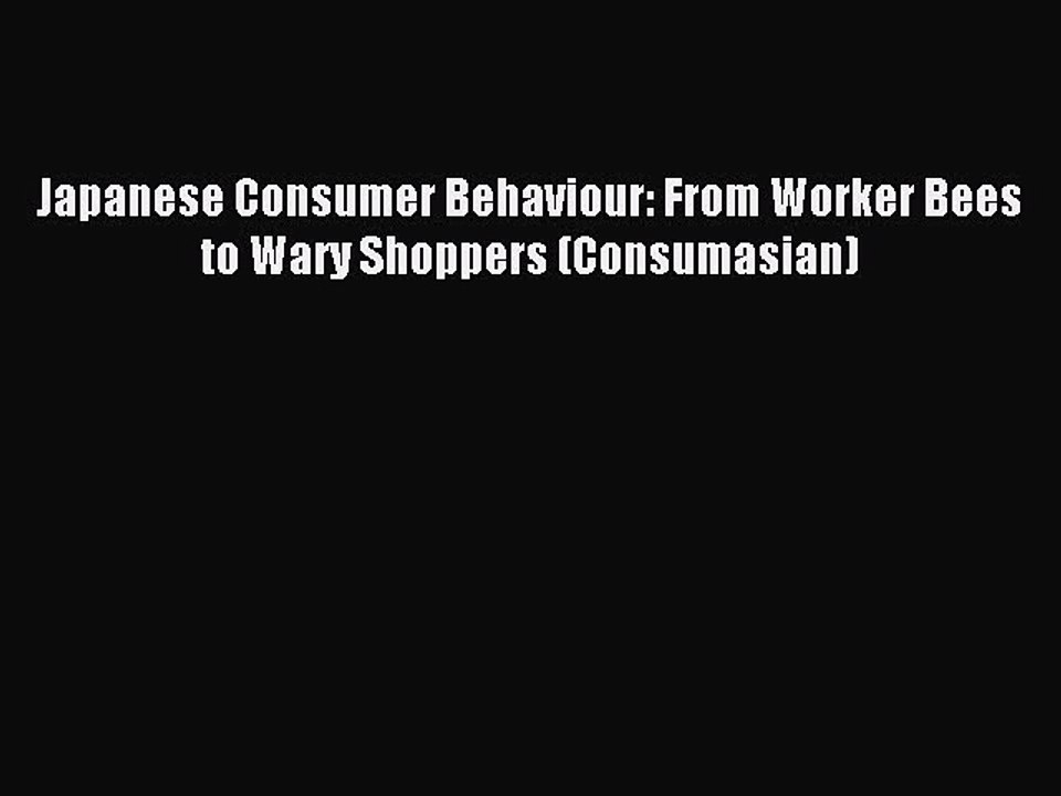[Read PDF] Japanese Consumer Behaviour: From Worker Bees to Wary Shoppers (Consumasian) Ebook