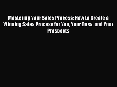[Read PDF] Mastering Your Sales Process: How to Create a Winning Sales Process for You Your