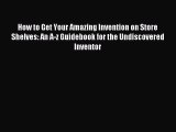 [Read PDF] How to Get Your Amazing Invention on Store Shelves: An A-z Guidebook for the Undiscovered