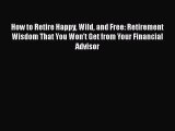 Read How to Retire Happy Wild and Free: Retirement Wisdom That You Won't Get from Your Financial