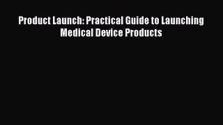 Read Product Launch: Practical Guide to Launching Medical Device Products Ebook Free
