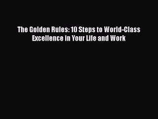 Download The Golden Rules: 10 Steps to World-Class Excellence in Your Life and Work Ebook Online