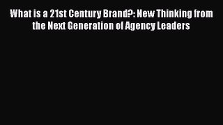 Download What is a 21st Century Brand?: New Thinking from the Next Generation of Agency Leaders
