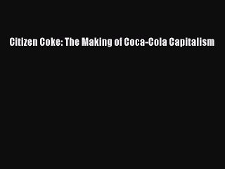 Download Citizen Coke: The Making of Coca-Cola Capitalism Ebook Free