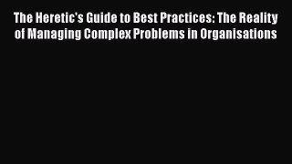 [Read book] The Heretic's Guide to Best Practices: The Reality of Managing Complex Problems