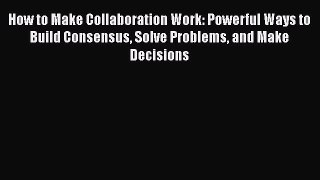 [Read book] How to Make Collaboration Work: Powerful Ways to Build Consensus Solve Problems