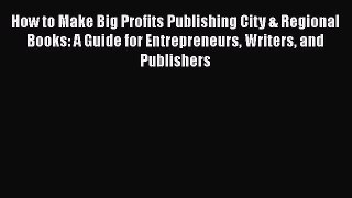 [Read book] How to Make Big Profits Publishing City & Regional Books: A Guide for Entrepreneurs