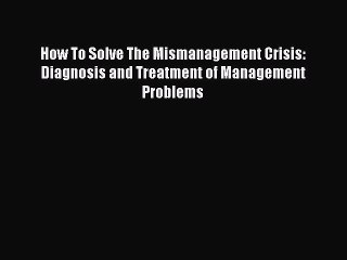 [Read book] How To Solve The Mismanagement Crisis: Diagnosis and Treatment of Management Problems