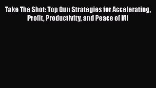 [Read book] Take The Shot: Top Gun Strategies for Accelerating Profit Productivity and Peace