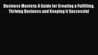 [Read book] Business Mastery: A Guide for Creating a Fulfilling Thriving Business and Keeping