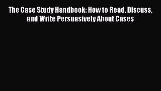 [Read book] The Case Study Handbook: How to Read Discuss and Write Persuasively About Cases