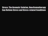 Read Stress: The Aromatic Solution How Aromatherapy Can Relieve Stress and Stress-related Conditions