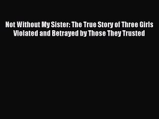 Download Not Without My Sister: The True Story of Three Girls Violated and Betrayed by Those