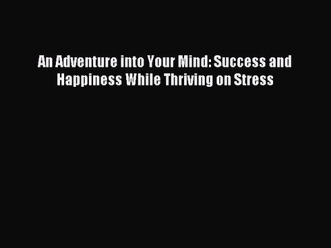 Download An Adventure into Your Mind: Success and Happiness While Thriving on Stress Ebook