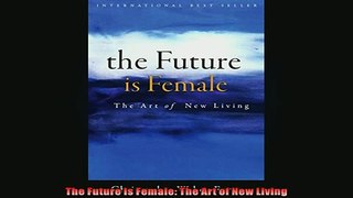 FREE DOWNLOAD  The Future Is Female The Art of New Living  FREE BOOOK ONLINE