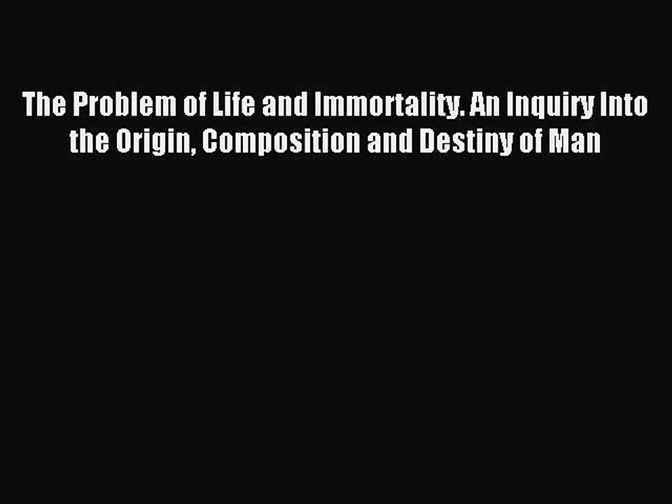 Read The Problem of Life and Immortality. An Inquiry Into the Origin Composition and Destiny