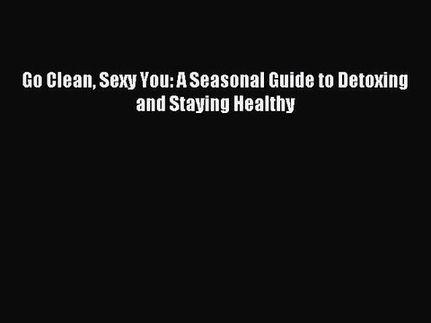 [Download PDF] Go Clean Sexy You: A Seasonal Guide to Detoxing and Staying Healthy Read Online