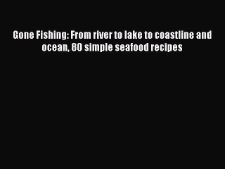 Read Gone Fishing: From river to lake to coastline and ocean 80 simple seafood recipes Ebook