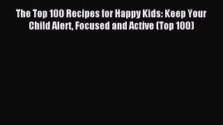 Read The Top 100 Recipes for Happy Kids: Keep Your Child Alert Focused and Active (Top 100)