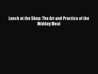 [Download PDF] Lunch at the Shop: The Art and Practice of the Midday Meal Read Online