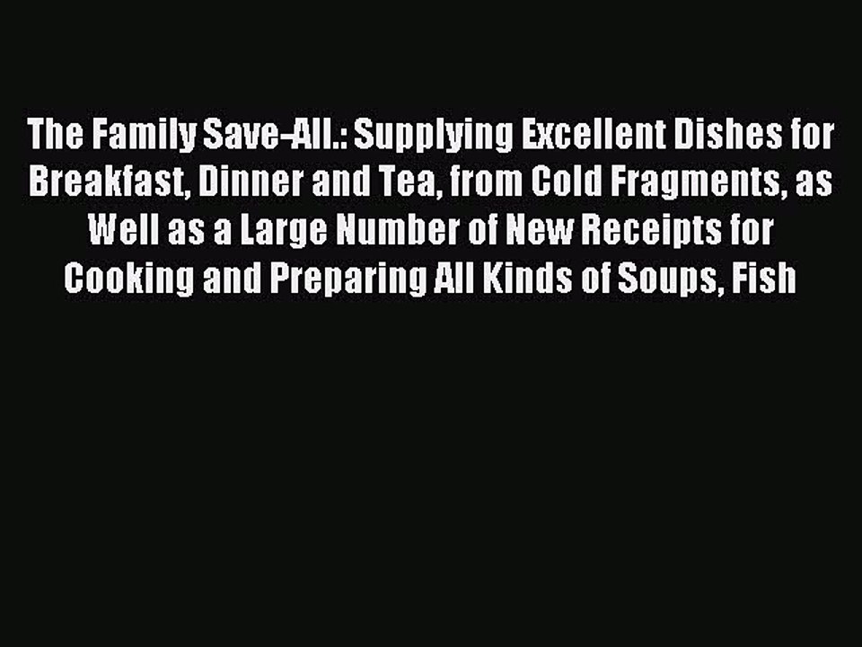 Read The Family Save-All.: Supplying Excellent Dishes for Breakfast Dinner and Tea from Cold