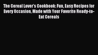 Read The Cereal Lover's Cookbook: Fun Easy Recipes for Every Occasion Made with Your Favorite