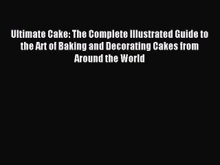 Read Ultimate Cake: The Complete Illustrated Guide to the Art of Baking and Decorating Cakes