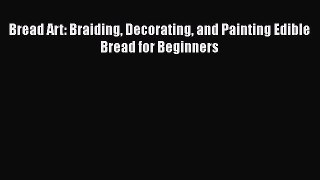 Read Bread Art: Braiding Decorating and Painting Edible Bread for Beginners Ebook Free