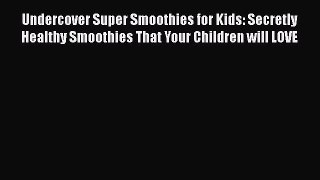 [DONWLOAD] Undercover Super Smoothies for Kids: Secretly Healthy Smoothies That Your Children