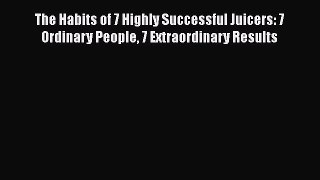 [DONWLOAD] The Habits of 7 Highly Successful Juicers: 7 Ordinary People 7 Extraordinary Results
